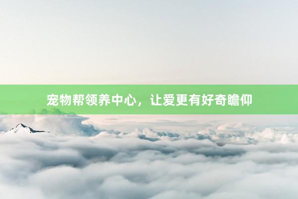 宠物帮领养中心，让爱更有好奇瞻仰