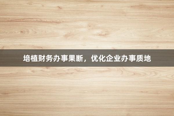 培植财务办事果断，优化企业办事质地